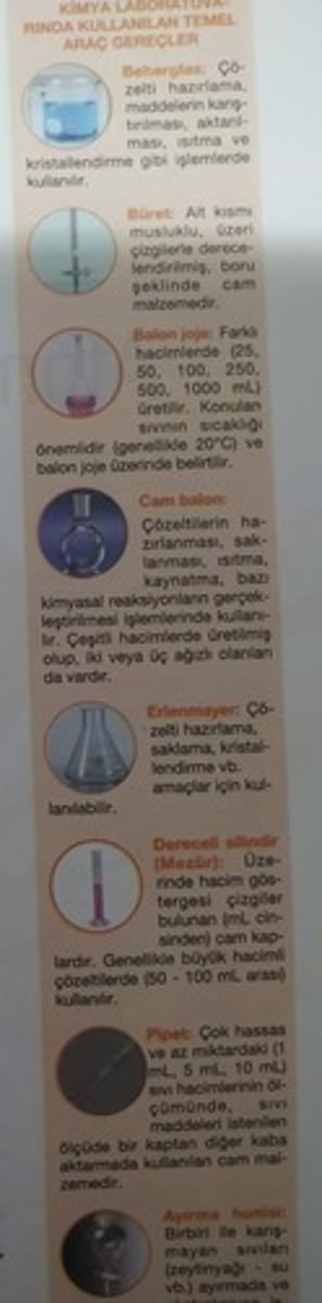 <p>Beherglas - Çözelti hazırlama, madde karıştırılması, ısıtma, kristallendirme vs.</p><p>Büret - Musluklu, derecelendirmiş cam boru</p><p>Ayırma Hunisi - Heterojen sıvıları ayırır</p><p>Dereceli Silindir (Mezür) - Ölçüm yapmak için kullanılan uzun cam boru</p><p>Pipet - "Çok küçük" ölçüde sıvı almak için kullanılır</p><p>Cam Balon - Çözelti hazırlama, karıştırma, ısıtma, kaynatma, kimyasal tepkime gerçekleştirme için kullanılır. 2-3 ağızlı olanları da vardır.</p><p>Balon Joje - Alt kısmı balon üstü silindirdir.</p><p>Erlenmayer - Çözelti hazırlama ve saklama</p>