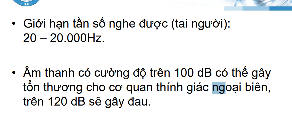 <p>Tần số nghe được từ 20-20000Hz</p><p>Âm thanh cường độ trên 100 dB có thể gây tổn thương cơ quan thính giác ngoại biên</p><p>Trên 120dB có thể gây đau</p>