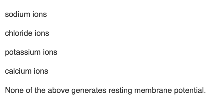 <p><span>Plasma membrane permeability of which of the following ions is most important in generating the resting membrane potential?</span></p>