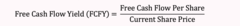 <p>The free cash flow yield ("FCFY") is calculated as the FCF per share divided by the current share price. For this calculation, FCF will be defined as cash from operations less CapEx.</p><p>Free Cash Flow Yield (FCFY) = </p><p>Free Cash Flow Per Share/ Current Share Price</p><p>Similar to the dividend yield, FCF yield can gauge equity returns relative to a company's share price. Unlike dividend yield, however, FCF yield is based on cash generated instead of cash actually distributed. FCF yield is more useful as a fundamental value measure because many companies don't issue dividends (or an arbitrary fraction of their FCFs).</p><p>If you invert the FCF yield, you'll get share price/FCF per share, which produces a cash flow version of the P/E ratio. This has the advantage of benchmarking prices against actual cash flows as opposed to accrual profits. However, it has the disadvantage that cash flows can be volatile, and period-specific swings in working capital and deferred revenue can have a material impact on the multiple.</p>