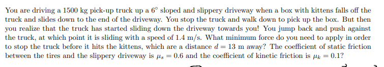 <p>What minimum force do you need to apply in order to stop the truck before it hits the kittens, which are a distance d = 13 m away?</p>