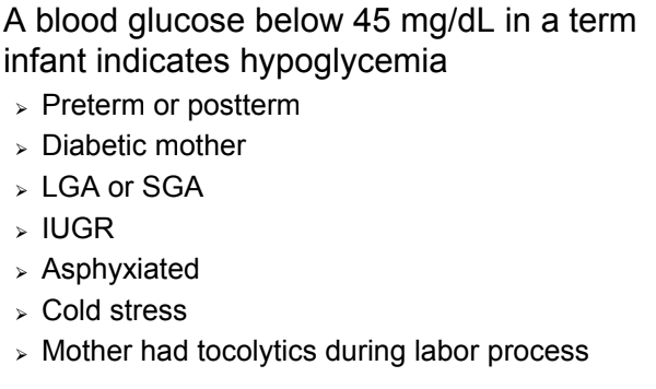 <p><strong>pre-term</strong> &amp; post-term at risk. <strong>less than 5lb &amp; more than 9lb</strong>. moms that have <strong>gestational diabetes </strong></p><p><strong>< 45</strong> indicated hypoglycemia </p><p>hypoglycemic signs: jitterness, lethargic, low temp, respiratory difficulty, sweating, high-pitch cry, seizure</p>