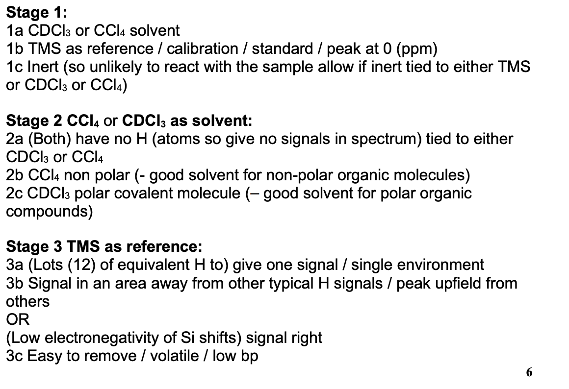 <ul><li><p>CDCl<sub>3</sub> or CCl<sub>4</sub> solvent</p></li><li><p>both have no Hs (so give no signals in spectrum)</p></li><li><p>CCl<sub>4</sub> non polar (so good solvent for non polar organic molecules)</p></li><li><p>CDCl<sub>3</sub> polar covalent molecules (so good solvent for polar organic compounds)</p></li></ul><p></p>