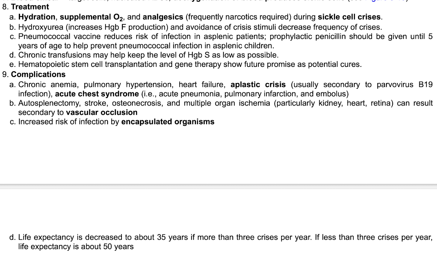 <p><strong>Sickle cell crisis treatment:&nbsp;</strong></p><p class="p1">- hydration&nbsp;</p><p class="p1">-supplemental O2&nbsp;</p><p class="p1">-analgesics&nbsp;</p><p class="p2"></p><p class="p1"><strong>To decrease frequency of crises&nbsp;</strong></p><p class="p1">-hydroxyurea&nbsp;</p><p class="p2"></p><p class="p1"><strong>Asplenic patients:&nbsp;</strong></p><p class="p1">-pneumococcal vaccine reduced risk of infection in asplenic patients&nbsp;</p><p class="p1">-Give prophylactic penicillin until age 5 if no spleen&nbsp;</p>