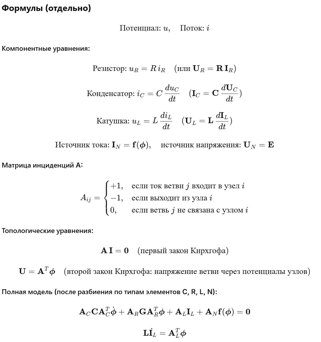 <p class="ds-markdown-paragraph"><strong>Метод прямой аналогии</strong> основан на представлении динамической системы как совокупности физически однородных подсистем (элементов). Каждый элемент описывается двумя фазовыми переменными: <strong>потенциал</strong> (напряжение, сила, давление) и <strong>поток</strong> (ток, скорость, расход). Структура системы задаётся в виде графа: узлы — точки соединения элементов, ветви — сами элементы.</p><p class="ds-markdown-paragraph"><strong>Компонентное уравнение</strong> — связь между потенциалом и потоком внутри одного элемента. Выделяют три типа пассивных элементов:</p><ul><li><p class="ds-markdown-paragraph">Резистивный (R): рассеяние энергии, связь мгновенная (без памяти): потенциал пропорционален потоку.</p></li><li><p class="ds-markdown-paragraph">Ёмкостный (C): накопление потенциальной энергии: поток пропорционален скорости изменения потенциала.</p></li><li><p class="ds-markdown-paragraph">Индуктивный (L): накопление кинетической энергии: потенциал пропорционален скорости изменения потока.<br>Активные элементы (источники) задаются как заданные функции потенциала или потока.</p></li></ul><p class="ds-markdown-paragraph"><strong>Топологические уравнения</strong> описывают связи между элементами:</p><ul><li><p class="ds-markdown-paragraph">Матрица инциденций A (строки — узлы, столбцы — ветви) задаёт ориентацию ветвей относительно узлов.</p></li><li><p class="ds-markdown-paragraph">Первый закон Кирхгофа (для потоков): сумма потоков в каждом узле равна нулю.</p></li><li><p class="ds-markdown-paragraph">Второй закон Кирхгофа (для потенциалов): разность потенциалов на ветви равна разности потенциалов соответствующих узлов.</p></li></ul><p class="ds-markdown-paragraph">Полная математическая модель получается объединением компонентных и топологических уравнений. Выражая токи и напряжения всех ветвей через узловые потенциалы и токи индуктивностей, получают систему дифференциально-алгебраических уравнений. В линейном случае она сводится к системе обыкновенных дифференциальных уравнений.</p><p><br></p>