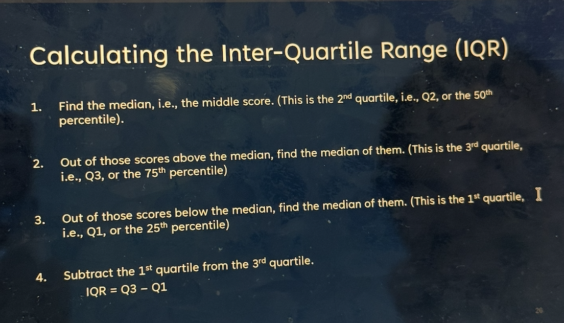 <p>the distance between the first and third quartiles</p><p>i.e. the middle 50% of observations</p><p>find the median to get Q2</p><p>find median between Q2 median and last number to get Q3</p><p>find median between first set of number up until Q2 to find Q1</p><p>(always include Q2 when crossing out)</p><p>formula: IQR = Q3 - Q1</p><p></p>