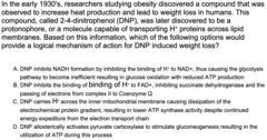 <p>DNP carries H+ across the inner mitochondrial membrane causing dissipation of the electrochemical proton gradient, resulting in lower ATP synthase activity despite continued energy expenditure from the electron transport chain.</p>