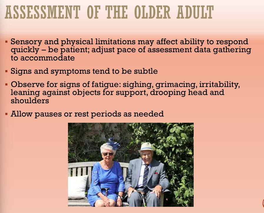 <ul><li><p>Sensory and physical limitations may affect ability to respond quickly</p><ul><li><p>Be patient; adjust pace of assessment data gathering to accomodate</p></li></ul></li><li><p>Signs and symptoms tend to be subtle</p></li><li><p>Observe for signs of fatigue, sighing, grimacing, irritability, leaning against objects for support, drooping head and shoulders</p></li><li><p>Allow pauses or rest periods as needed</p></li></ul><p></p>