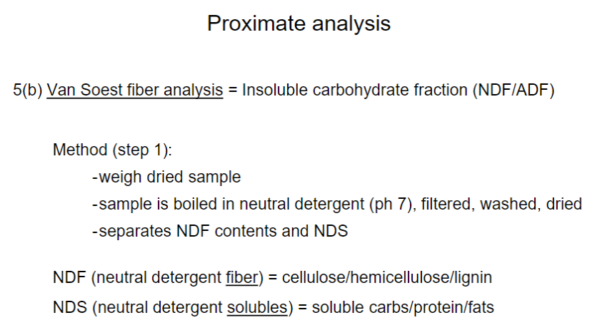 <p>Definition</p><p>- Measures the insoluble carbohydrate fraction using Neutral Detergent Fiber (NDF) and Acid Detergent Fiber (ADF)</p><p>Step 1: Neutral Detergent Digestion</p><ol><li><p>Weigh the dried sample</p></li><li><p>Boil in neutral detergent (pH 7)</p></li><li><p>Filter, wash, and dry the sample</p></li><li><p>Separates the sample into NDF and NDS</p></li></ol><p>Fractions</p><ul><li><p>NDF (Neutral Detergent Fiber) → cellulose, hemicellulose, and lignin</p></li><li><p>NDS (Neutral Detergent Solubles) → soluble carbohydrates, protein, and fats</p></li></ul><p></p>
