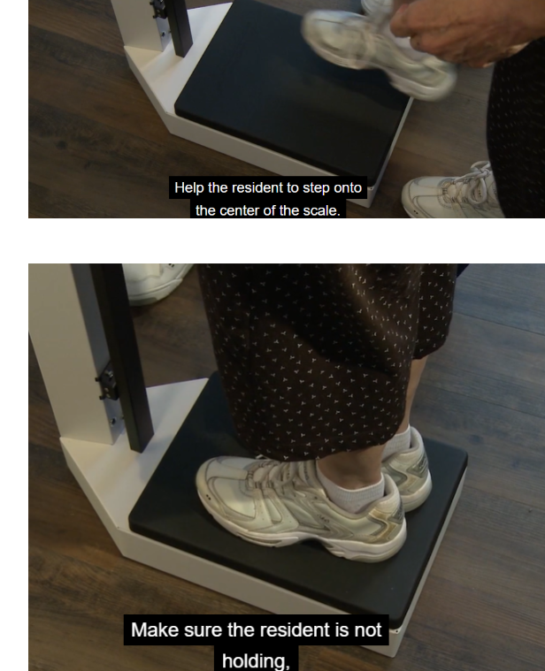 <p><span style="background-color: transparent;">HELP THE RESIDENT STEP ONTO THE CENTER OF THE WEIGHING SCALE</span></p><p></p><p><span style="background-color: transparent;">ALSO MAKE SURE THE RESIDENT IS NOT TOUCHING OR LEANING AGAINST ANYTHING</span></p><p><br></p>