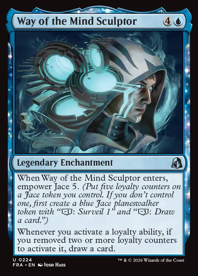 <p>When Way of the Mind Sculptor enters, empower Jace 5. <em>(Put five loyalty counters on a Jace token you control. If you don’t control one, first create a blue Jace planeswalker token with “[−1]: Surveil 1” and “[−3]: Draw a card.”)</em></p><p>Whenever you activate a loyalty ability, if you removed two or more loyalty counters to activate it, draw a card.</p>