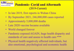 <p>- First reported in Wuhan, China (late 2019)</p><p>- By Sept. 2021: 246 million cases, ~5 million deaths</p><p>- Vaccine available in late 2020</p><p>- Exposed major health disparities and gaps in care access</p><p>- Affected physical, emotional, psychological, and economic health</p><p>- World permanently changed</p>