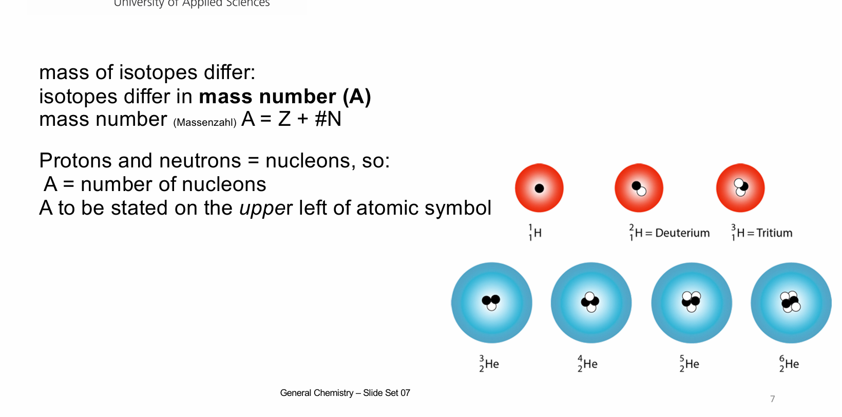 <p>Different isotopes have different mass numbers (A). The mass number (Massenzahl) is the number of protons (= Z) and protons (P) present in the respective nucleus: A = Z + #N (The mass of the electrons is so low it can be ignored.) Protons and neutrons are often grouped as nucleons, so: A = number of nucleons.</p>