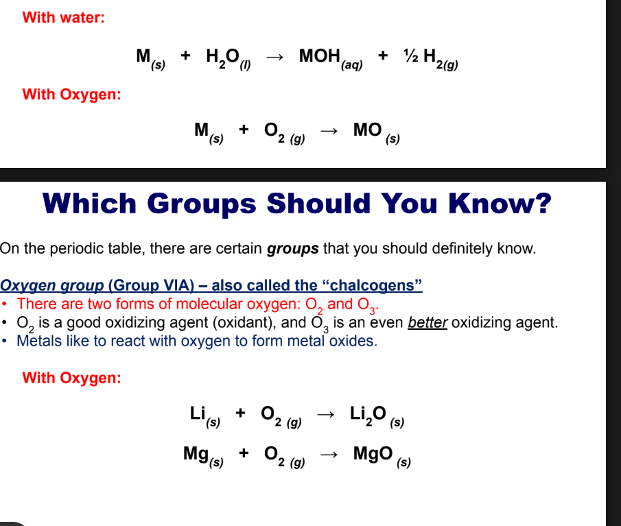 <p>Oxygen group (Group VIA) – also called the “chalcogens”</p><ul><li><p>There are two forms of molecular oxygen: O2 and O3</p></li><li><p><strong>O2 </strong>is a good oxidizing agent (oxidant), and <strong>O3 </strong>is an even better oxidizing agent. (likes to steal electrons from other substances)</p></li><li><p><strong>Metals </strong>like to react with oxygen to form <strong>metal oxides</strong>.</p></li></ul><p></p><p>With water</p><p></p>