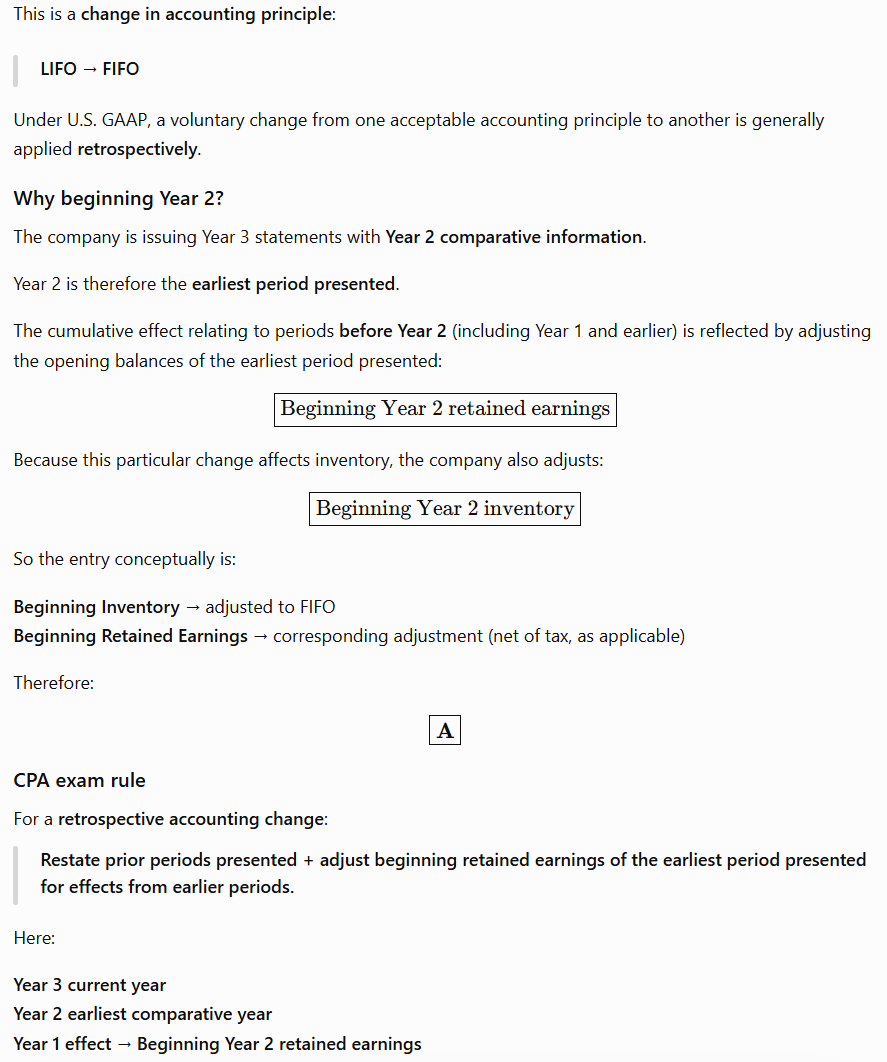 <p><span>Choice “A” is correct. If comparative financial statements are presented, the cumulative effect of a change in accounting principle is presented net of tax as an adjustment to beginning retained earnings in the statement of stockholders' equity. </span></p>