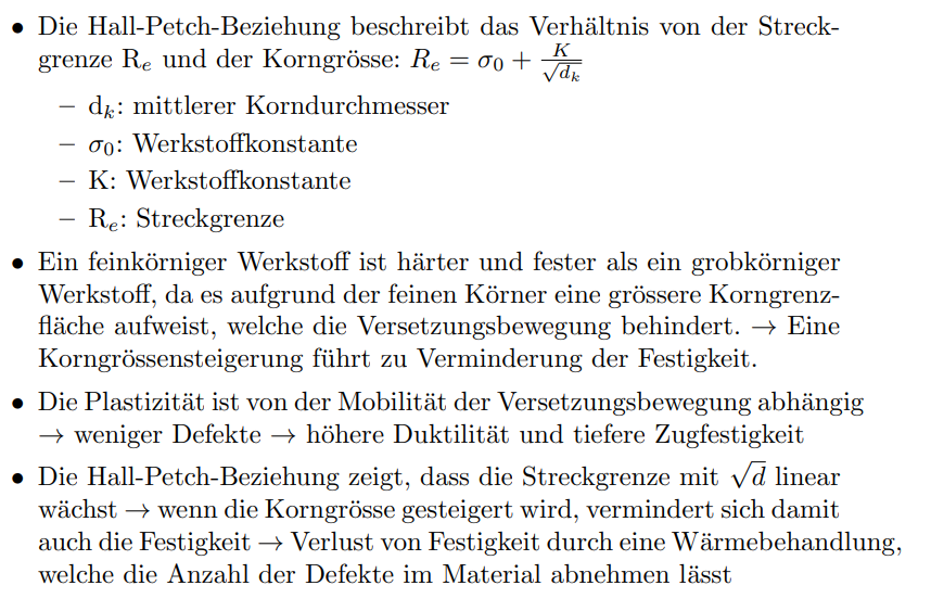 <p>Die Hall-Petch-Beziehung besagt, dass die Streckgrenze umgekehrt abhängig von der Wurzle der Korngrösse ist:</p><ul><li><p>σ(y) = σ(0) + k(y) d^(-1/2)</p><ul><li><p>σ(y) = Streckgrenze</p></li><li><p>σ(0) &amp; k(y) = Werkstoffkonstanten</p></li><li><p>d = mittlerer Korndurchmesser</p></li></ul></li><li><p>Die Korngrösse beeinflusst die Festigkeit des Materials → kleine Körner sind härter und fester als grössere Körner</p><ul><li><p>Feinere Körner haben eine grosse Korngrenzfläche → Versetzungsbewegungen werden erschwert → Erhöhung der Festigkeit</p></li></ul></li></ul><p></p><p>Die mechanische Festigkeit der metallischen Werkstoffe ist abhängig von der Korngrösse.</p><ul><li><p>klein/ fein: fester, jedoch weniger Plastisch verformbar</p><ul><li><p>Plastizität ist abhängig von der Versetzungsbewegung, ist diese tief, gibt es mehr defekte</p></li><li><p>tiefere Duktilität</p></li><li><p>Höhere Zugfestigkeit</p></li></ul></li></ul><p></p><p>Bei einer Rekristallisation werden die Materialeingenschaften eines Material nachträglich so verändert, dass die Körner üblicherweise feiner und kleiner werden.</p><ul><li><p>Somit verbessert dich die oben genannten Eigenschaften des Materials.</p></li></ul><p></p>