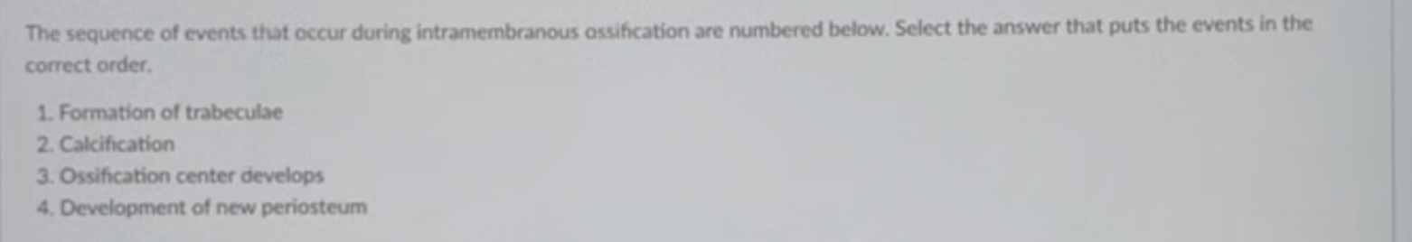 <p>The sequence of events that occur during intramembranous ossification are numbered below. Select the answer that puts the events in the correct order. </p>