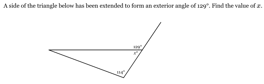 <p>A side of the triangle below has been extended to form an exterior angle of 129°. Find the value of <span style="font-family: KaTeX_Main, "Times New Roman", serif; line-height: 1.2; font-size: 1.21em;"><em>x</em></span>.</p>