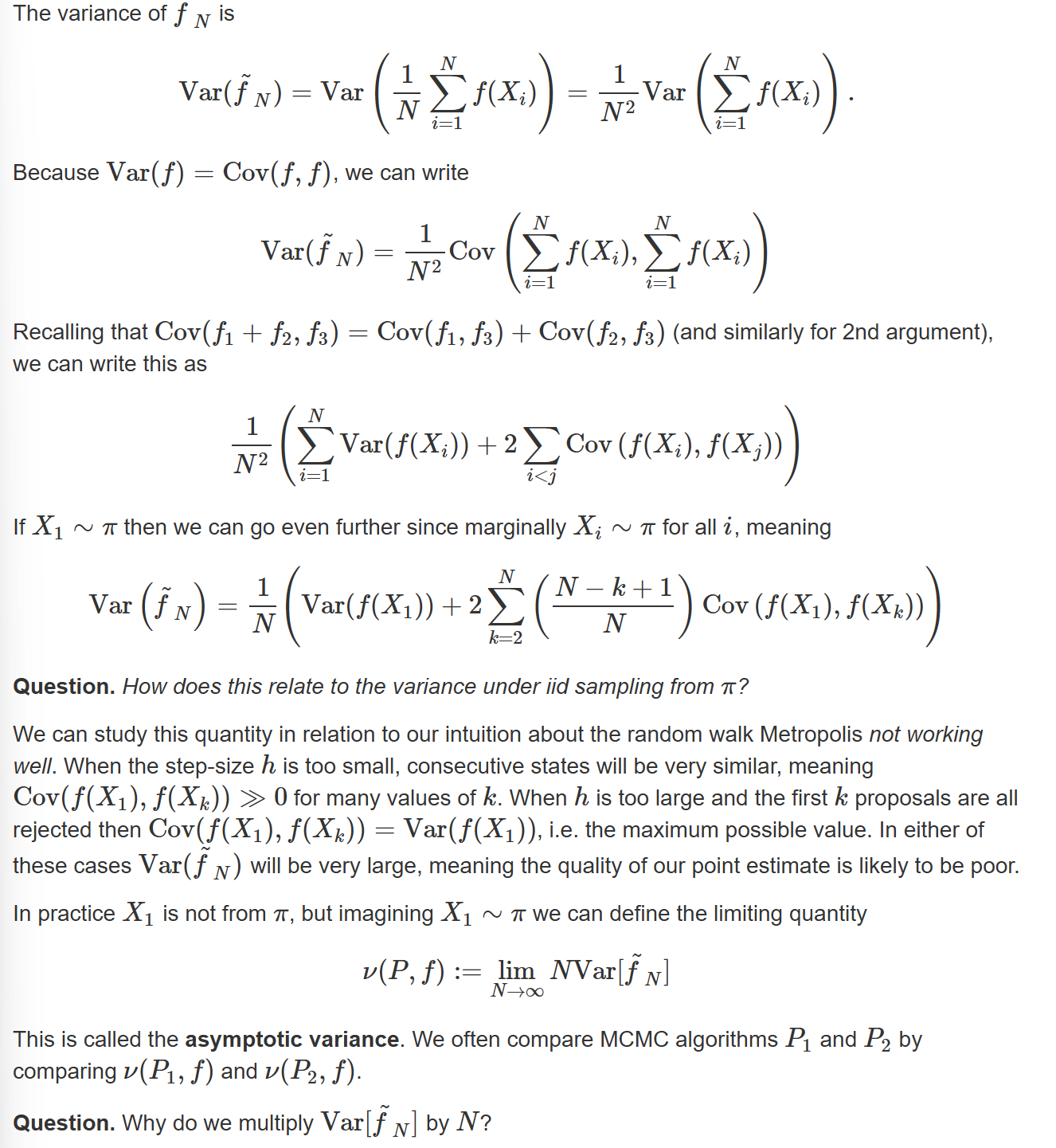 <p>Under iid sampling from $$\pi$$, covariance of samples will be 0</p><p>We multiply $$Var[\tilde{f_N}]$$ by $$N$$, as otherwise the asymptotic variance will tend to 0 and N tends to infinity.</p><p>Can have variance lower than usual MC estimator if covariance between Xs is 0 - antithetic sampling, samples spread out over the support of the distribution quickly</p>