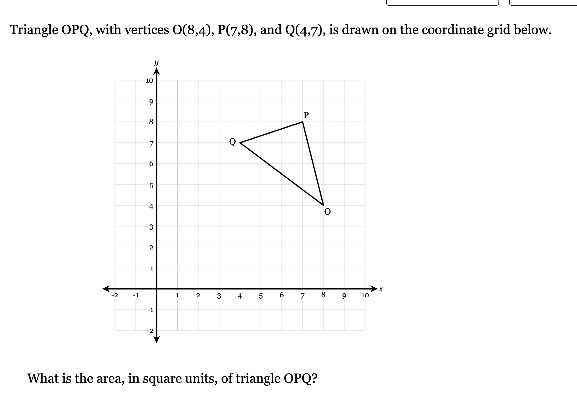 <p>Triangle OPQ, with vertices O(8,4), P(7,8), and Q(4,7), is drawn on the coordinate grid below.</p><p>What is the area, in square units, of triangle OPQ?</p>