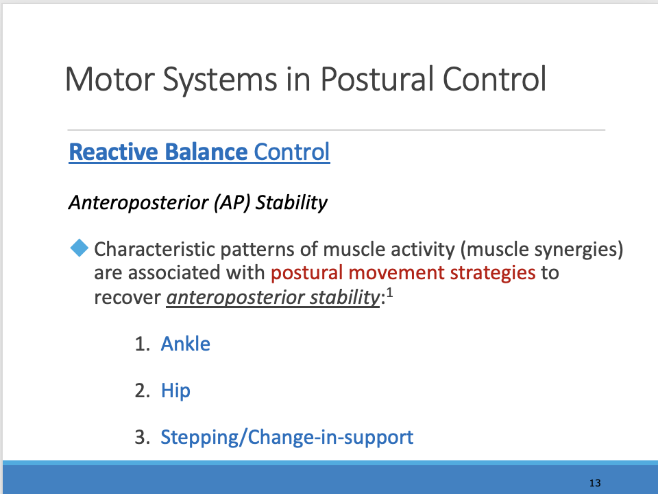<p>_________</p><p><span>Reactive balance, defined as the recovery of stability following an unexpected displacement of the COM, requires movement strategies that are effective in bringing the COM back within stability limits determined primarily by the BOS.</span></p><p style="text-align: left;"></p><p style="text-align: left;"><span>*** these are A-P direction</span></p><p><span>This does not explain an unexpected sideways or angles direction</span></p>