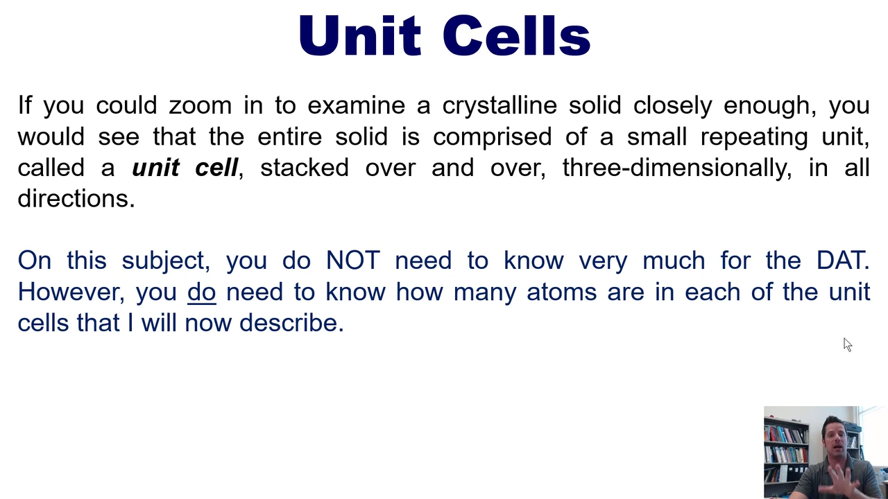 <p>if you zoom in ona crystalline solid closely enough, you would see that the entire solid is comprised of a small repeating unit called a unit cell </p>