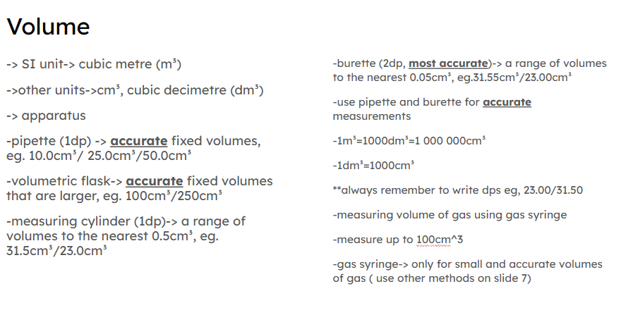 <p>-volumetric flask and measuring cylinder cannot be used for mixing liquids → use beaker </p><p>-don’t use volumetric flask for transferring liquids also, it is used for dilation</p><p>**always remember to add dps eg 23.00, very important, even if it is a zero, must add the zero dp</p><p></p><p>** accurate/exactly → always use pipette and burette </p>
