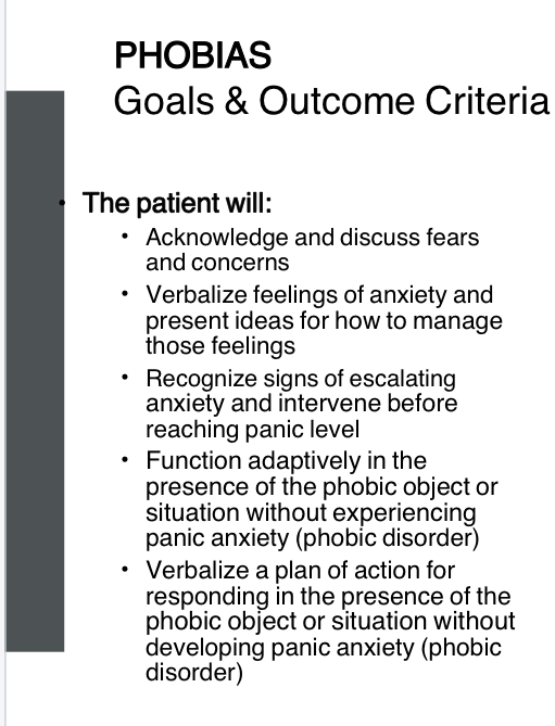 <ul><li><p>An irrational and disproportionate fear of an object or situation</p><ul><li><p>Person is generally aware that the fear is unreasonable and excessive </p></li><li><p>Pts have overwhelming symptoms of panic when exposed to phobic stimulus. Remove the stimulus, the anxiety goes away.</p></li></ul></li><li><p>Diagnosis made only if avoidant behavior causes problems in functioning (occupational social relationships) or if pt is distressed about having the fear</p></li><li><p><strong>Cognitive Behavioral Therapy (CBT)</strong> is among the most evidence-based therapies for treating phobias, including social anxiety disorder and agoraphobia. CBT examines how negative thoughts contribute to anxiety and how individuals behave in situations that trigger fear.</p><p style="text-align: left;"><strong>Key CBT Components:</strong></p><ul><li><p>Challenges cognitive distortions through cognitive restructuring</p></li><li><p>Teaches that our thoughts, not external events, affect how we feel</p></li><li><p>Helps identify "automatic" thoughts that trigger anxiety</p></li></ul><p style="text-align: left;"><strong>Acceptance and Commitment Therapy (ACT)</strong> is an action-oriented approach where patients:</p><ul><li><p>Learn to accept distressing emotions as appropriate to certain situations</p></li><li><p>Commit to making behavioral changes despite anxiety</p></li><li><p>Has research support for treating social anxiety disorder</p></li></ul><p>Behavioral Therapy Techniques</p><p style="text-align: left;">Behavioral therapies are based on the premise that all behaviors are learned and unhealthy behaviors can be unlearned. Common techniques include:</p><p style="text-align: left;"><strong>Exposure Therapy</strong> - Gradual exposure to feared situations</p><p style="text-align: left;"><strong>Relaxation Training:</strong></p><ul><li><p>Breathing exercises</p></li><li><p>Progressive muscle relaxation</p></li><li><p>Guided imagery</p></li><li><p>Meditation (helps enter a state of relaxation or restful alertness)</p></li></ul><p style="text-align: left;"><strong>Important Note:</strong> While relaxation techniques help reduce anxiety symptoms, there's no good evidence these techniques <em>alone</em> effectively treat phobias. They work best as components of other evidence-based behavioral therapies.</p><p>Pharmacological Interventions</p><p style="text-align: left;"><strong>Antidepressants (SSRIs):</strong></p><ul><li><p>Help reduce anxiety in phobias</p></li><li><p>Particularly effective for agoraphobia</p></li><li><p>Can treat comorbid depression</p></li></ul><p style="text-align: left;"><strong>Anxiolytics (Benzodiazepines):</strong></p><ul><li><p>May be used for short-term anxiety relief</p></li><li><p>Examples: diazepam, alprazolam</p></li></ul><p>Nursing Interventions</p><p style="text-align: left;"><strong>Empowerment through education</strong> about:</p><ul><li><p>The nature of phobias</p></li><li><p>Treatment options</p></li><li><p>Coping strategies</p></li></ul><p style="text-align: left;"><strong>Sensory interventions:</strong></p><ul><li><p>Music therapy</p></li><li><p>Aromatherapy</p></li></ul><p style="text-align: left;"><strong>Behavioral interventions</strong> combined with cognitive strategies like encouraging positive self-talk and questioning negative thinking</p></li></ul><p style="text-align: left;"></p><ul><li><p style="text-align: left;">Behavioral</p><ul><li><p style="text-align: left;">Systemic desensitization</p><ul><li><p style="text-align: left;">creation of graduate exposure to the fear of the stimuli. Encouraged to refrain from using avoidance response</p></li></ul></li><li><p style="text-align: left;">Implosion</p><ul><li><p style="text-align: left;">Bombarding or flooding the pt with an exaggerated version of the phobic stimuli</p></li></ul></li></ul></li><li><p style="text-align: left;">Education → concept that phobias are learned behaviors that can be unlearned and discuss how new behaviors can be learned</p></li></ul><p></p>