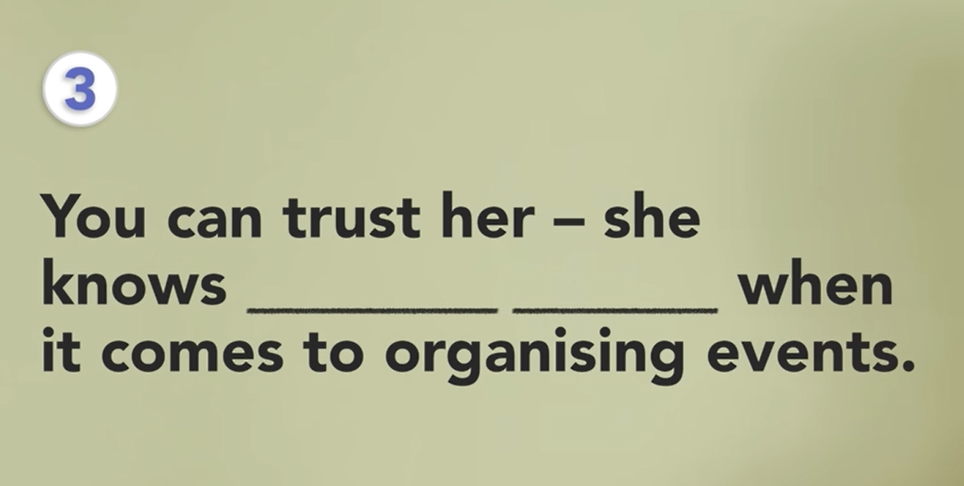 <p>You can trust her - She knows ___ ___ When it comes to organising events</p><p></p>