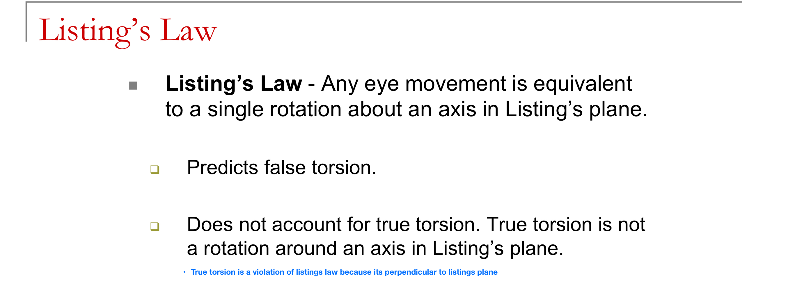 <ul><li><p>True torsion involves rotation around the line of sight (anterior-posterior axis), which is perpendicular to Listing's Plane — meaning its axis of rotation does not lie within Listing's Plane, so it cannot be described by Listing's Law.</p></li></ul><p></p>