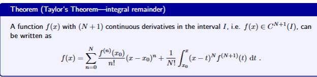 <p>A function $$f\left(x\right)$$ with $$\left(N+1\right)$$ continuous derivatives in the interval $$I$$, $$f\left(x\right)\in C^{N+1}\left(I\right)$$ can be written as</p><p>$$f\left(x\right)=\sum_{n=0}^{N}\frac{f^{\left(n\right)}\left(x_0\right)}{n!}\left(x-x_0\right)^{n}+\frac{1}{N!}\int_{x_0}^{x}\left(x-t\right)^{N}f^{\left(N+1\right)}\left(t\right)\differentialD t$$ </p>