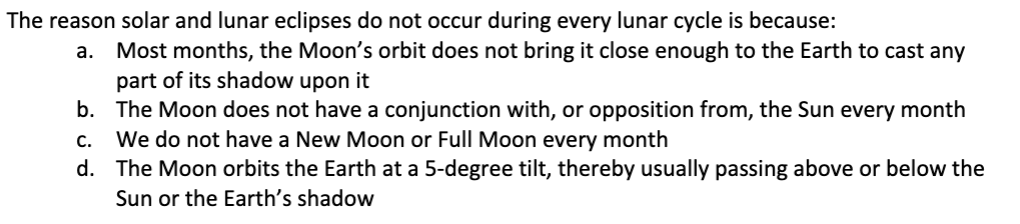 <p>The reason solar and lunar eclipses do not occur during every lunar cycle is because:</p>