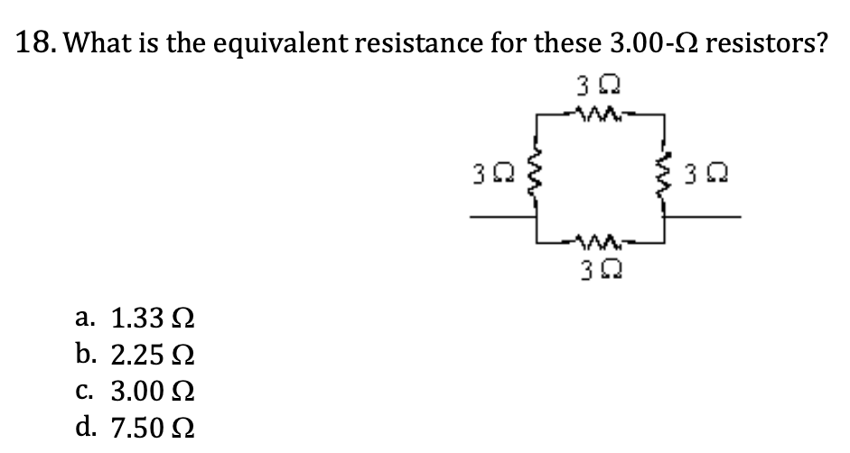 <ol start="18"><li><p>What is the equivalent resistance for these 3.00-ohm resistors?</p></li></ol><p><span style="color: yellow;">a. 1.33 </span></p><p><span style="color: yellow;">b. 2.25 </span></p><p><span style="color: yellow;">c. 3.00 </span></p><p><span style="color: yellow;">d. 7.50 </span></p>