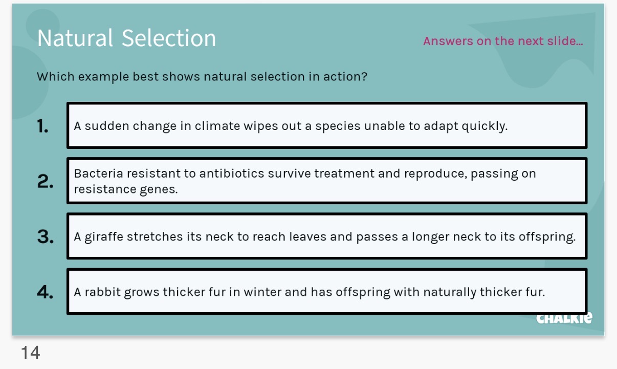 <p>ANSWER IMAGE Q?</p><p><strong>Phenotype vs Genotype</strong></p><p>Phenotype:</p><p>The …2? characteristics of an organism - such as fur colour, height, or enzyme activity.</p><p>It results from the interaction between genes and the …3?.</p><p>Example: A plant may have the genes for tall growth, but poor soil keeps it short.</p><p><strong>Genotype</strong>:</p><p>The …4? makeup of an organism - the specific …5? it carries. This is inherited and can change over generations through …6?.</p><p>Example: Two plants may look short (same phenotype), but one has tall alleles suppressed by the environment, whilst the other lacks them (different genotypes).</p><p><strong>Antibiotic Resistance Evolution Today</strong></p><p><strong>A Modern Example of Natural Selection</strong></p><p>When antibiotics are used, most bacteria die - but some may carry resistance genes.</p><p>These survivors reproduce, passing on resistance.</p><p>Over time, resistant strains dominate. This is evolution in real time - and a major challenge in medicine</p><p></p>