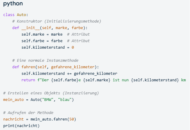 <p>Klasse mit Namen enthält als erstes Initialisierungsmethode __init__(self, _, _,) mit verschiedenen Attributen self._</p><p>danach normale Instanzmethode def fahren(self, _):</p><p>zum Arbeiten mit der Klasse & Methoden → Instanziieren eines Objekts: mein_auto= Auto(_ , _)</p><p>Aufrufen der Methode mit nachricht = mein_auto.fahren(x)</p>