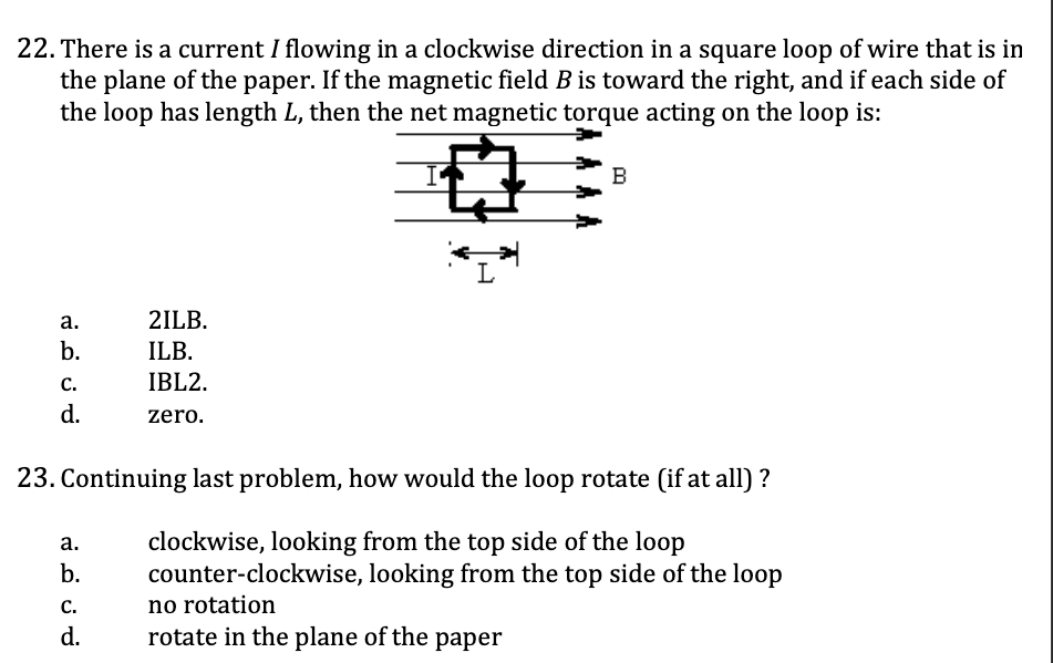 <ol start="23"><li><p>continuing last problem , how would the loop rotate (if at all)?</p></li></ol><p><span style="color: yellow;">a. clockwise, looking from the top side of the loop</span></p><p><span style="color: yellow;">b. counter-clockwise, looking fr the top side of the loop</span></p><p><span style="color: yellow;">c. no rotation</span></p><p><span style="color: yellow;">d. rotate in the plane of the paper</span></p><p></p>