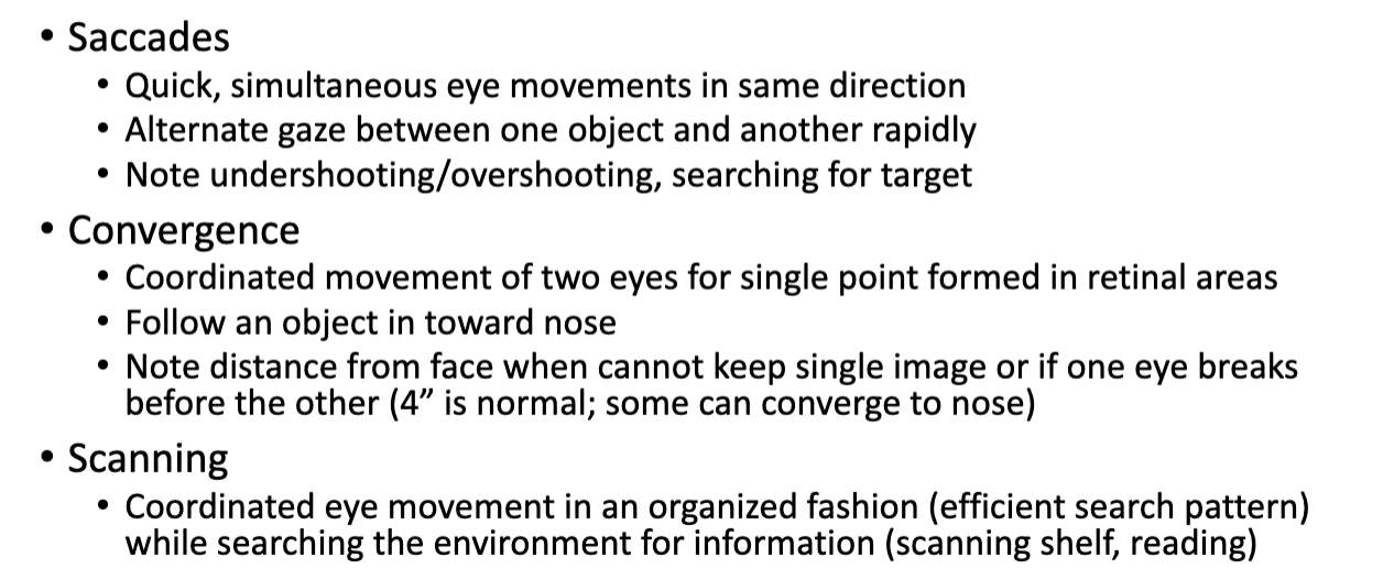 <p>visual acuity- snellen eye chart for distance and near</p><p>accommodation- automatic adjustment of they eye for seeing at different distances; use near acuity chart and move until blurry</p><p>diplopia- double vision; note what quadrants are affected</p><p>pursuit- ocular motor skills of following a moving taret with head still; note lack of smooth moment, sluggish, overshooting/undershooting, double vision, pain</p>