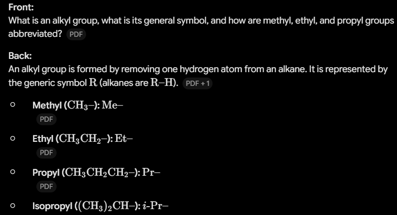 <p><span>n alkyl group is formed by removing one hydrogen atom from an alkane. It is represented by the generic symbol </span><span style="line-height: 1.15;"><strong>$\text{R}$</strong></span><span> (alkanes are </span><span style="line-height: 1.15;">$\text{R–H}$</span><span>).</span></p><ul><li><p><strong>Methyl (</strong><span><strong>$\text{CH}_3–$</strong></span><strong>):</strong> <span>$\text{Me–}$</span></p><p></p></li><li><p><strong>Ethyl (</strong><span><strong>$\text{CH}_3\text{CH}_2–$</strong></span><strong>):</strong> <span>$\text{Et–}$</span></p><p></p></li><li><p><strong>Propyl (</strong><span><strong>$\text{CH}_3\text{CH}_2\text{CH}_2–$</strong></span><strong>):</strong> <span>$\text{Pr–}$</span></p><p></p></li><li><p><strong>Isopropyl (</strong><span><strong>$(\text{CH}_3)_2\text{CH}–$</strong></span><strong>):</strong> <span>$i\text{-Pr–}$</span></p></li></ul><p></p>