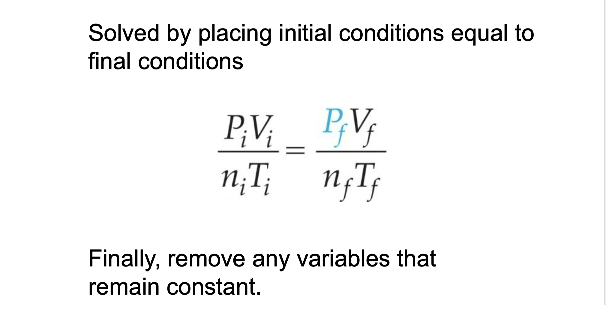<ul><li><p>Step 1: Place initial conditions equal to final conditions</p></li><li><p>Step 2: Remove any variables that remain constant</p></li><li><p>Note: A variable being constant can be implied </p></li></ul><p>- Ex: Gas inside a container is heated, the volume is constant because there is no mention of the container being changed</p><ul><li><p>Note: A variable being constant can be explicitly stated </p></li></ul><p>- Ex: The temperature does not change</p><p></p>