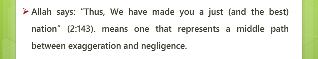 <p>Baqarah 2:143: We made you a just (best) nation.</p><p class="is-empty is-editor-empty has-focus">Meaning: Middle path between exaggeration and negligence.</p>