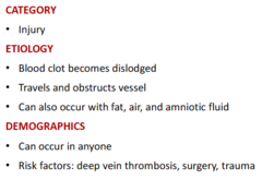 <p>-injury</p><p>-blood clot dislodged (broken free from vessel), travels and obstructs vessels and occurs with fat, air, and amniotic fluid</p><p>**trouble is when it comes from a LG vessel then breaks free and occludes a smaller vessel**</p>
