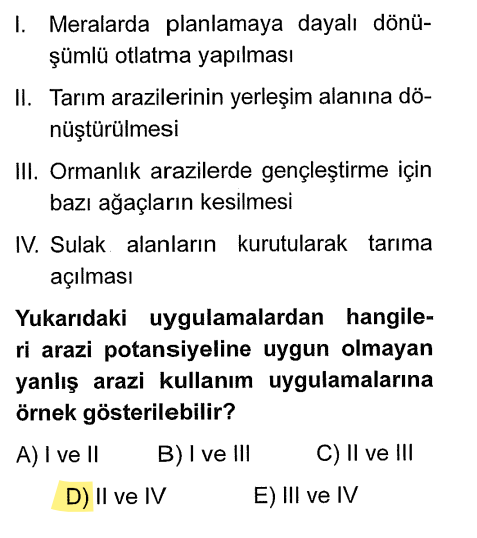 <p><strong>II (Tarım arazisine bina yapmak):</strong> En büyük yanlışlardan biridir. Domates ekeceğimiz yere beton döküyoruz.</p><p><strong>IV (Sulak alanları kurutup tarıma açmak):</strong> Gölleri ve bataklıkları kurutmak ekosistemi bozar.</p><p><strong>Doğru olanlar:</strong> Meraları planlı otlatmak ve ormanı gençleştirmek (I ve III) doğaya uygundur.</p>