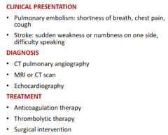 <p>-pulmonary embolism: shortness off breath, chest pain, cough and stroke: weakness/ numbness on one side and difficulty speaking</p><p>-dx: CT pulmonary angiography, MRI/ CT, echocardiography</p><p>-tx: anticoagulation therapy, thrombolytic tx (busting the clot), surgical intervention</p>