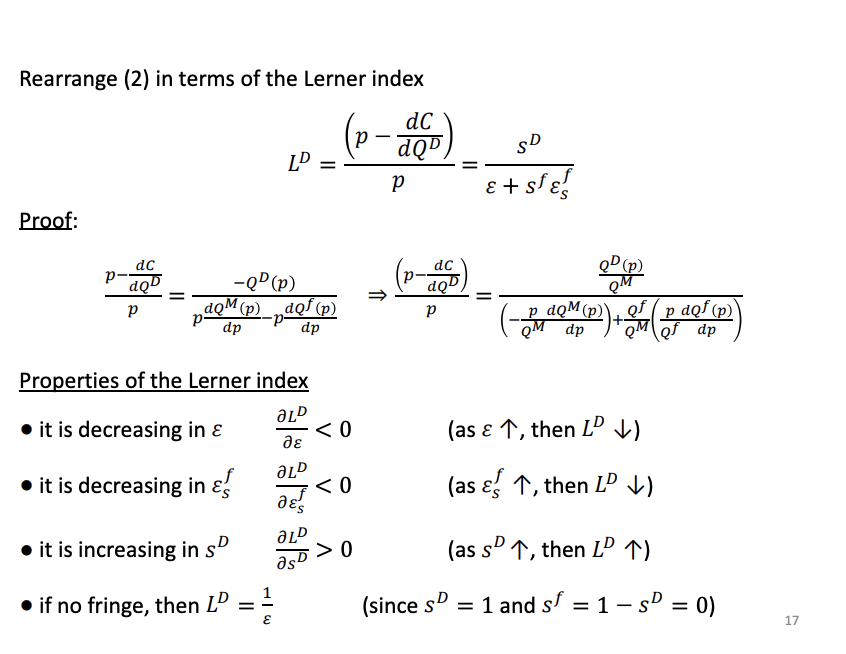 <p>Don’t need to know the proof</p><p>E - price elasticity of demand</p><p>1.Even a dominant firm cannot charge a high markup if consumers can easily walk away from the market. Therefore, as the market becomes more elastic (<span>$\varepsilon \uparrow$</span>), the firm's market power decreases (<span>$L^D \downarrow$</span>).</p><p>2.If the fringe is very responsive (<span>$\varepsilon_s^f \uparrow$</span>), any attempt by the dominant firm to raise prices will simply result in the fringe firms flooding the market with their own supply. This "competitive threat" forces the dominant firm to keep its price closer to marginal cost, reducing its Lerner Index (<span>$L^D \downarrow$</span>).</p><p>3.The more the firm dominates the market (<span>$s^D \uparrow$</span>), the less "room" there is for the fringe to provide an alternative. With a larger share of the total supply, the dominant firm has more control over the market price, leading to a higher markup and higher market power (<span>$L^D \uparrow$</span>).</p><p>4.When you plug these values into the denominator (<span>$\varepsilon + s^f \varepsilon_s^f$</span>), the second term vanishes. You are left with the standard <strong>Inverse Elasticity Rule</strong> for a monopolist:</p><p></p><p></p><p></p><p>As the demand become more elastic the distortion between price and MC is becoming smaller, flatter curve, will loss more demand as it increases its price, price closer to MC</p><p>Esf - price elasticity of the competitive fringe supply curve, as the supply curve becomes more elastic the distortion between the dominant firms price and costs is&nbsp; becoming smaller. Dominant firm loses more sales to the competitive fringe as price increase. The competitive fringe is putting a greater competitive constraint on the dominant firm. Pirce will be closer to MC</p><p>Sd is the dominant firms market share</p><p>Sf is the fringe firms market share, Sf = 1- Sd</p><p>As market share of D increases and the market share of the competitive fringe goes down, the distortion between dominant price and mc is getting bigger. D firm has greater market power when market share is higher</p><p>If no fringe, Ld is the monopoly index</p>