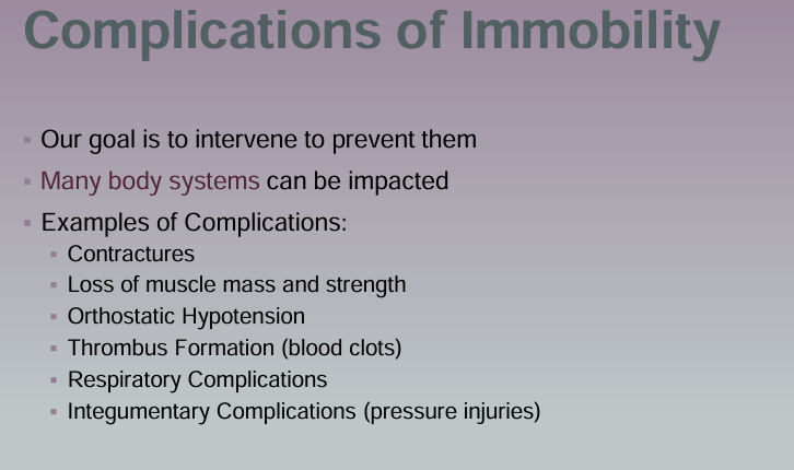 <ul><li><p>Contractures</p></li><li><p>Muscle weakness</p></li><li><p>Loss of muscle mass and strength</p></li><li><p>Orthostatic hypotension</p></li><li><p>Thrombus formation (blood clots)</p></li><li><p>Respiratory Complications</p></li><li><p>Pressure injuries (Integumentary complications)</p></li></ul><p></p>