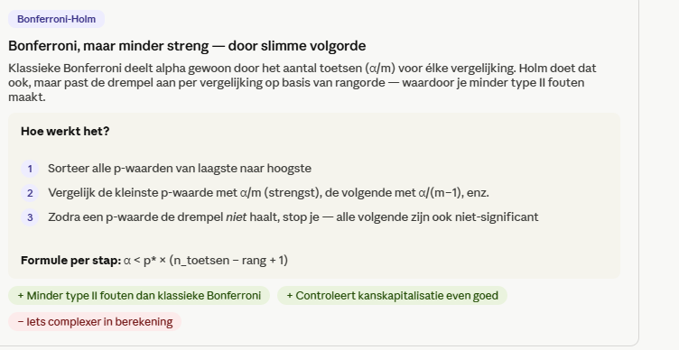 <ul><li><p>is een goede balans tussen bonferonni en LSD </p></li></ul><p>-dus je ordend al je p waarden van klein naar groot</p><p>-stel je hebt 6 paren, dus 6 pwaarden. Bij eerste paar doe je p/6. </p><p>Bij het volgende paar p/5. </p><p>vanaf het moment dat iets niet meer signicant is stop je. </p><p></p>