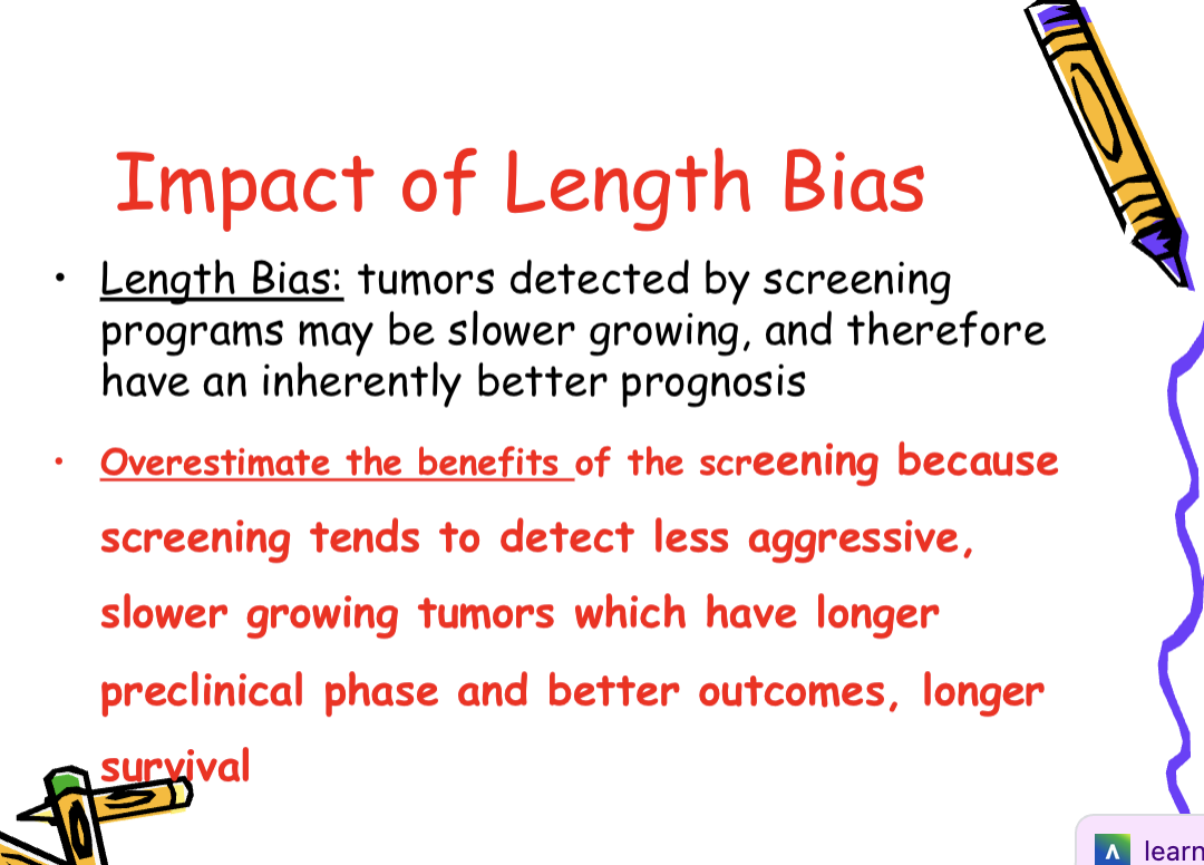 <p><span>• Lead time bias<br>– The perception that the screen-detected case<br>has longer survival because the disease was<br>identified early.<br>• Length bias<br>– Particularly relevant to cancer screening.<br>– Tumors identified by screening are slower<br>growing and have a better prognosis</span></p><ul><li><p>impact of lead time bias: </p><ul><li><p>the perception that screen detected cases survive longer simply because the disease was identified earlier</p></li><li><p>!<u>!can overestimate the benefits of a screening program when survival is used as the measure</u></p></li></ul></li></ul><ul><li><p>Selection bias</p><ul><li><p><span>Motivated participants who</span><br><span>choose to participate may have a</span><br><span>different probability of disease than</span><br><span>do those who refuse to participate in</span><br><span>screening</span></p></li><li><p><span>impact: individuals w/ this bias may have a diff probability of disease (as a result of healthier behaviors or positive family history) than individuals who do not participate.<u> Can overestimate the benefits of a screening program</u></span></p></li></ul></li></ul><p></p>