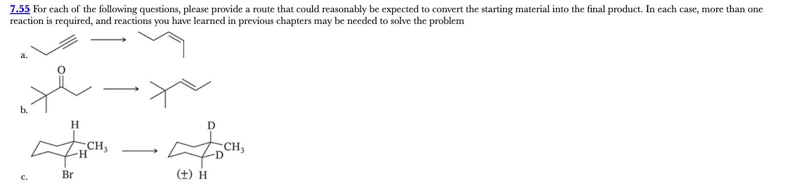 <p>7.55</p><p>For each of the following questions, please provide a route that could reasonably be expected to convert the starting material into the final product. In each case, more than one reaction is required, and reactions you have learned in previous chapters may be needed to solve the problem</p>