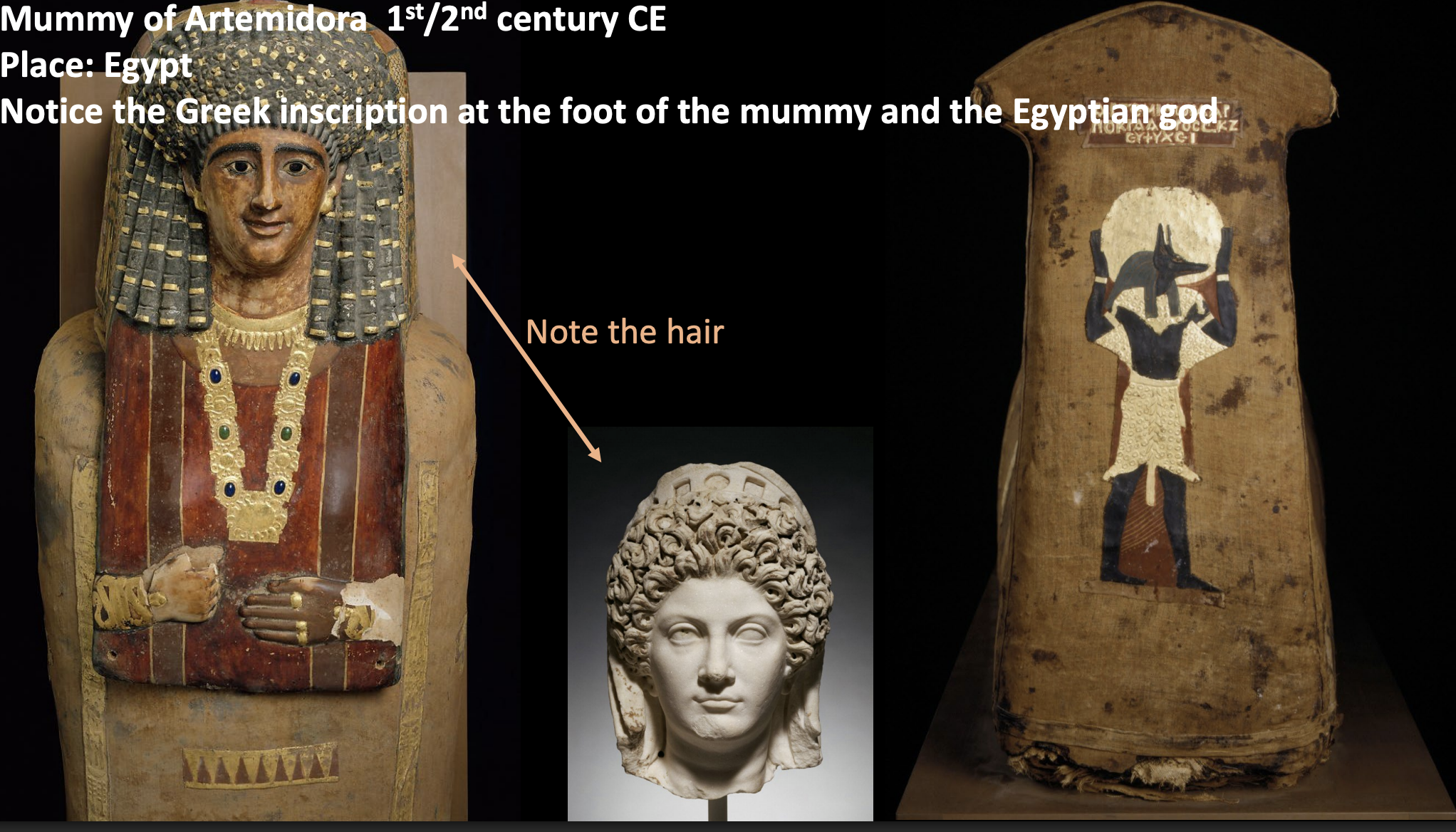 <p>Similar to the women shown on linen shrouds, the Mummy of Artemidora depicts a Greek woman (name), following <strong>Egyptian funerary practices </strong>and <strong>Roman imperial fashion </strong>(especially shown on clothing, jewelry, and haristyle, which imitate that of Roman empresses</p><p>**note the hair (upper portion is in a roman imperial style, ringlets coming down are egyptian in nature)</p><p><strong>Similarities</strong>: rising power and influence of women in roman and egyptian cultures</p>