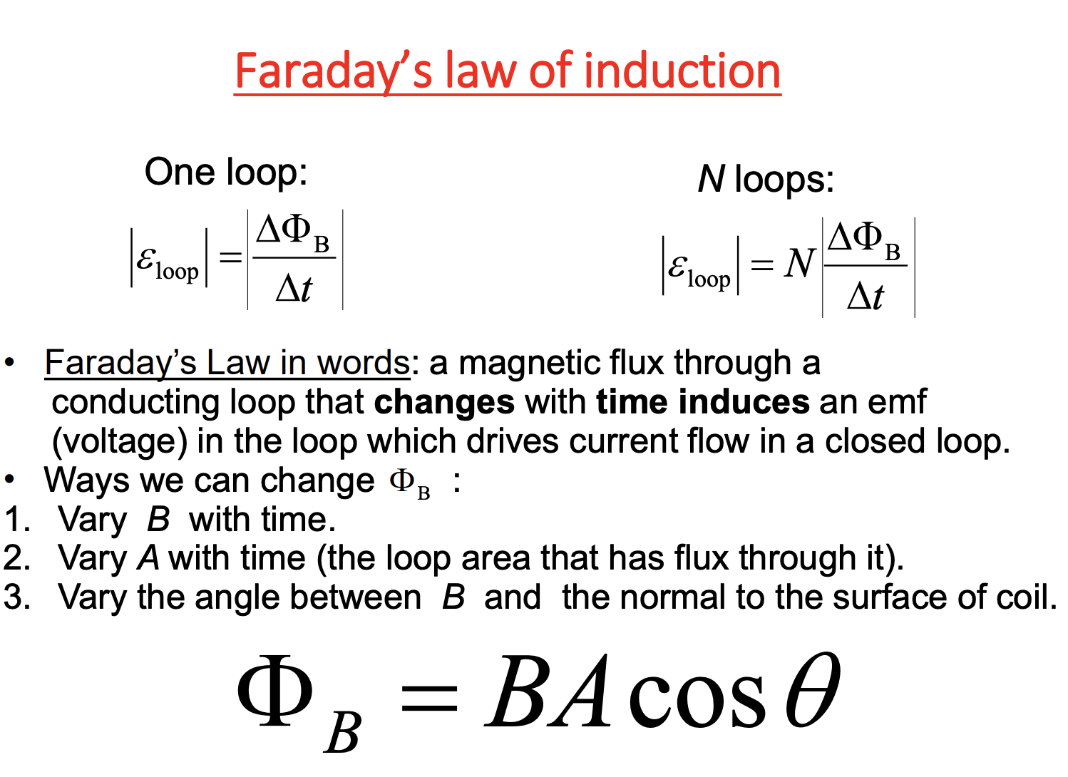 <p>-a magnetic flux through a conducting loop that <strong>changes</strong> with <strong>time induces</strong> an emf (voltage) in the loop which drives current flow in a <strong>closed</strong> loop.</p><p>-Ways we can change:</p><ol><li><p>Vary B with time</p></li><li><p>Vary A with time (the loop area that has flux through it)</p></li><li><p>Vary the angle between B and the normal to the surface of coil (*done most often bc most practical)</p></li></ol><p>*change=final - initial; take absolute value both sides as only care about size of voltage; “N”=#loops</p>